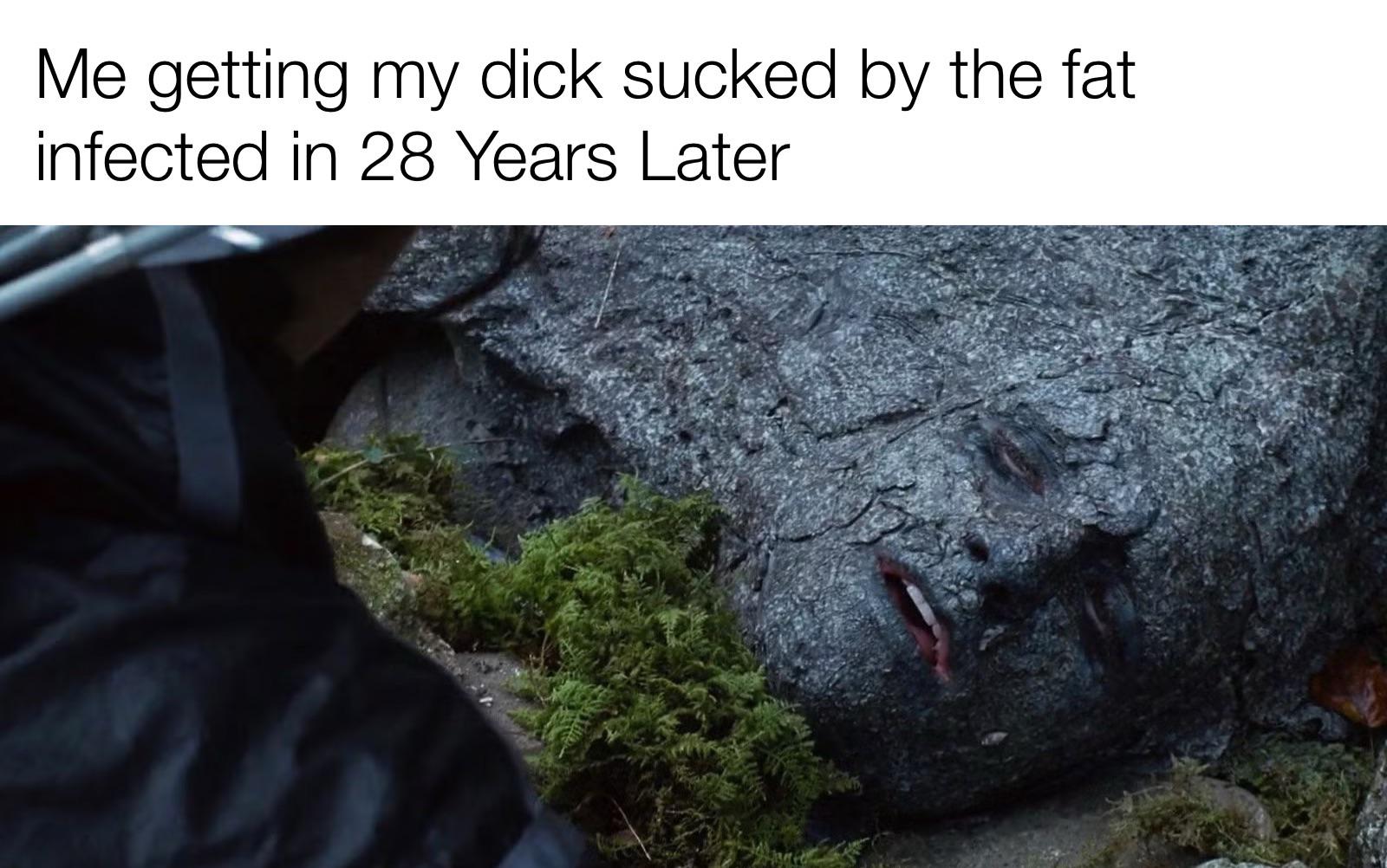Me getting my d--- sucked by the fat infected in 28 Years Later