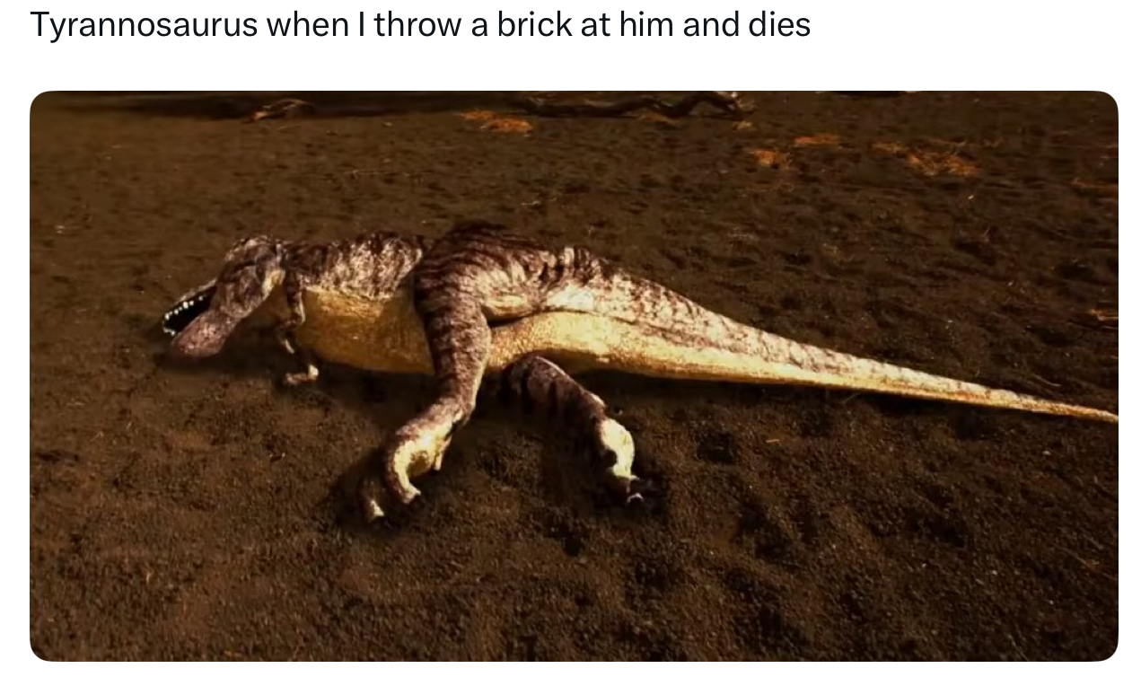 Tyrannosaurus when I throw a brick at him and dies