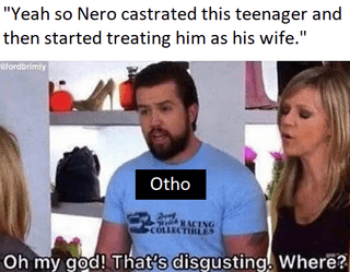 "Yeah so Nero castrated this teenager and then started treating him as his wife." fordbrimly Otho RACING COLLECTIBLES Oh my god! That's disgusting. Where?