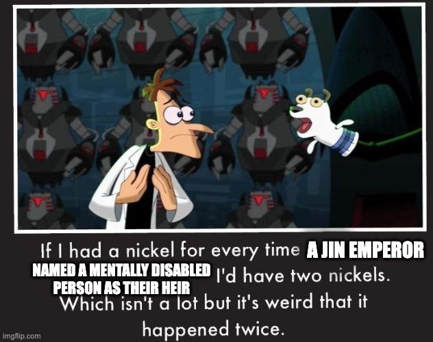 A imgflip.com If I had a nickel for every time A JIN EMPEROR NAMED A MENTALLY DISABLED I'd have two nickels. PERSON AS THEIR HEIR Which isn't a lot but it's weird that it happened twice.