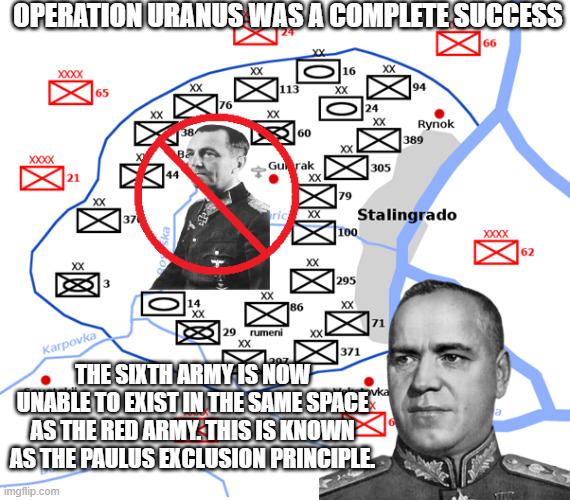 OPERATION URANUS WAS A COMPLETE SUCCESS XXXXX 65 XX XXXXX 21 37 66 XX 16 XX 113 XX 94 44 ва XX Gurak O24 XX Rynok 60 389 XX 305 XX 79 ric XX Stalingrado 100 XXXXXX 62 XX 295 XX 14 86 XX XX 29 rumeni XX XX 371 Karpovka THE SIXTH ARMY IS NOW UNABLE TO EXIST IN THE SAME SPACE AS THE RED ARMY. THIS IS KNOWN AS THE PAULUS EXCLUSION PRINCIPLE imgflip.com vka