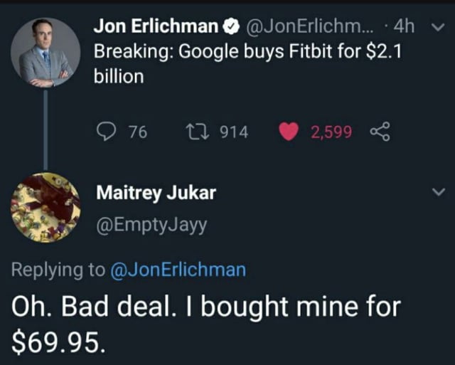 Jon Erlichman @JonErlichm.... 4h Breaking: Google buys Fitbit for $2.1 billion 76 1914 2,599 Maitrey Jukar @EmptyJayy Replying to @Jon Erlichman Oh. Bad deal. I bought mine for $69.95.