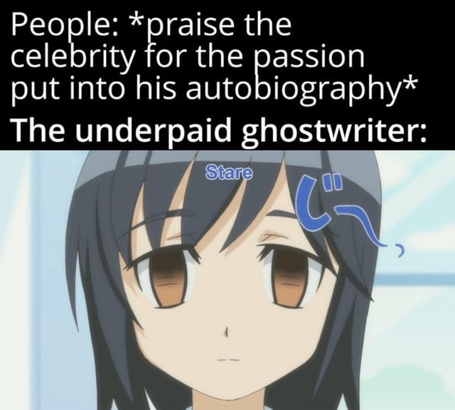 People: *praise the celebrity for the passion put into his autobiography* The underpaid ghostwriter: Stare