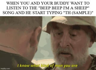 WHEN YOU AND YOUR BUDDY WANT TO LISTEN TO THE "BEEP BEEP I'M A SHEEP" SONG AND HE START TYPING "TH (SAMPLE)" I know what kind of man you are