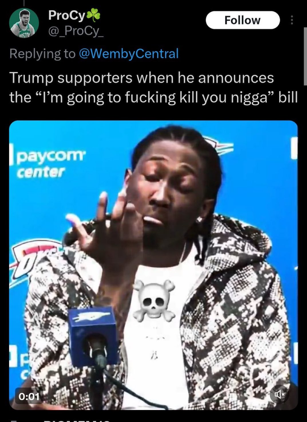 OSTO ProCy @_ProCy_ Replying to @WembyCentral Follow Trump supporters when he announces the "I'm going to f------ kill you n----” bill paycom center C 0:01