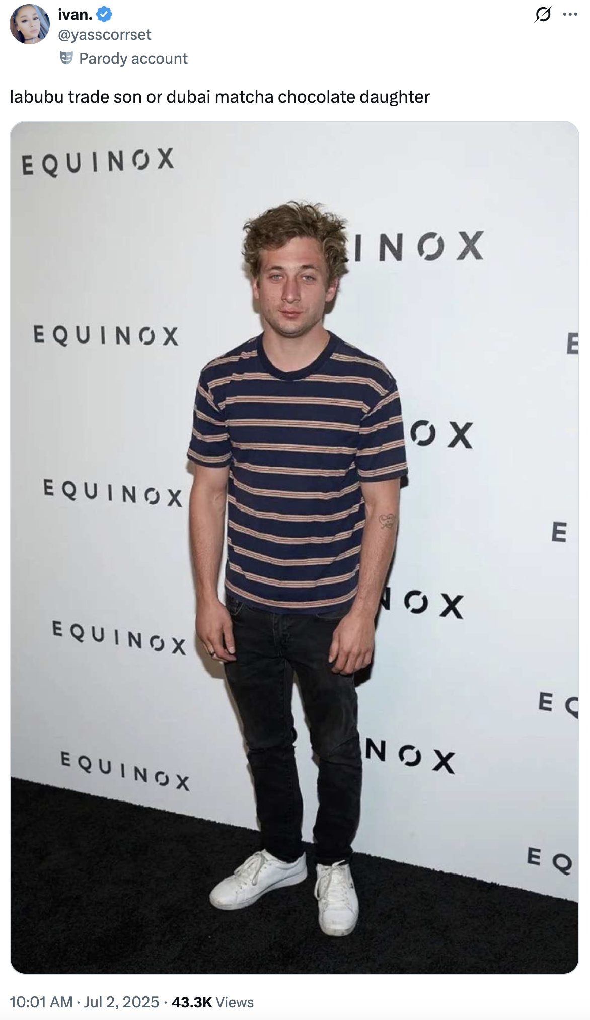 ivan. @yasscorrset Parody account labubu trade son or dubai matcha chocolate daughter EQUINOX EQUINOX INOX .. E OX E EQUINOX OX EQUINOX EC NEX EQUINOX 10:01 AM ⚫ Jul 2, 2025 43.3K Views • EQ
