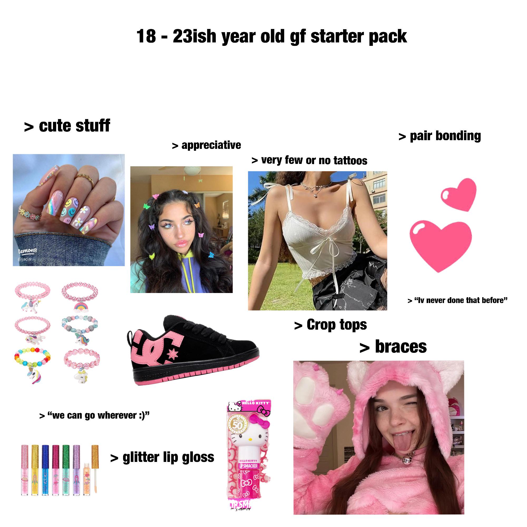 18 - 23ish year old gf starter pack > cute stuff > pair bonding > appreciative > very few or no tattoos Lemon8 @jacia 0·0+0+ > "we can go wherever :)" HELLO KITTY > glitter lip gloss HELLO KITTY LIP SMACKER URSM الوعد لك 8 > Crop tops > "Iv never done that before" > braces