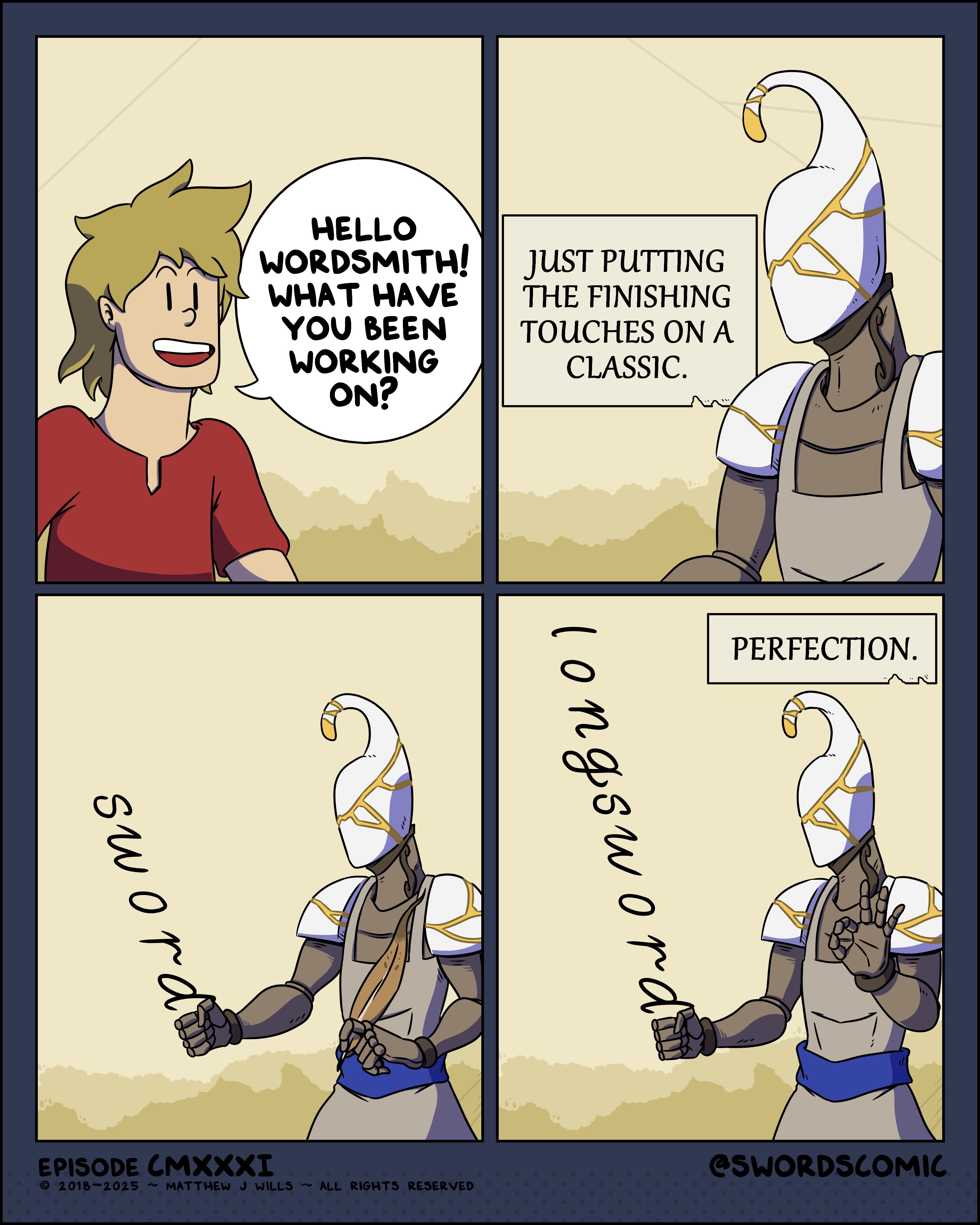 HELLO WORDSMITH! WHAT HAVE YOU BEEN WORKING ON? JUST PUTTING THE FINISHING TOUCHES ON A CLASSIC. sword PERFECTION. longsword EPISODE CMXXXI @SWORDSCOMIC © 2018-2025 ~ MATTHEW J WILLS ~ ALL RIGHTS RESERVED