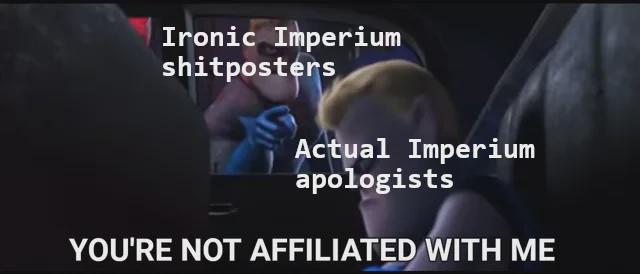 Ironic Imperium shitposters Actual Imperium apologists YOU'RE NOT AFFILIATED WITH ME