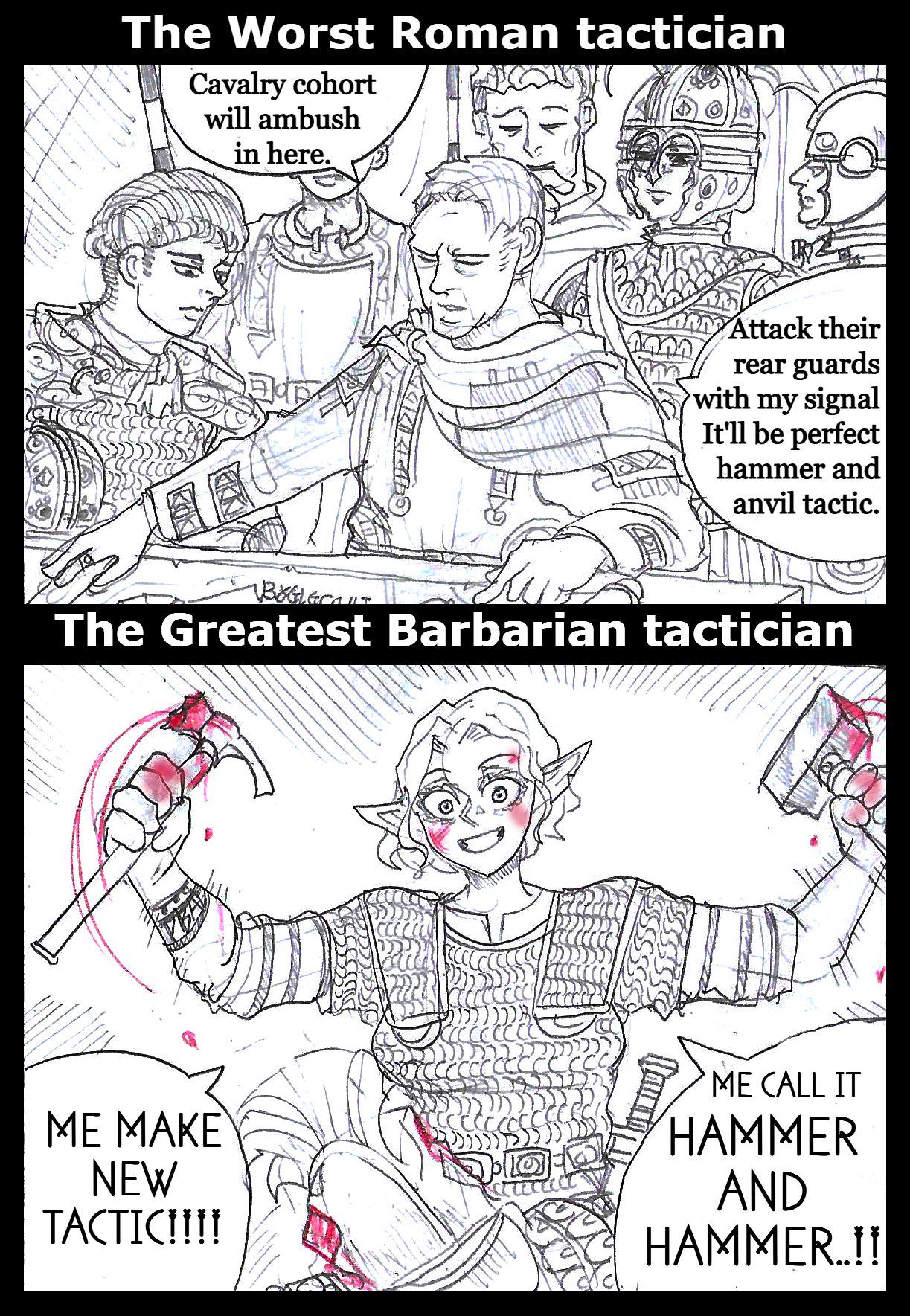 The Worst Roman tactician Cavalry cohort will ambush in here. Attack their rear guards with my signal It'll be perfect hammer and anvil tactic. The Greatest Barbarian tactician ME MAKE NEW TACTIC!!!! ME CALL IT HAMMER AND HAMMER..!!