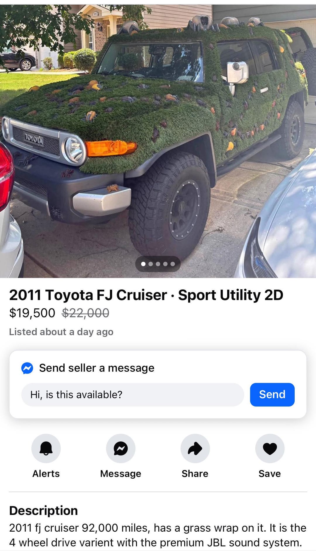 TOYOTA • 2011 Toyota FJ Cruiser Sport Utility 2D $19,500 $22,000 Listed about a day ago Send seller a message Hi, is this available? Send Alerts Message Share Save Description 2011 fj cruiser 92,000 miles, has a grass wrap on it. It is the 4 wheel drive varient with the premium JBL sound system.