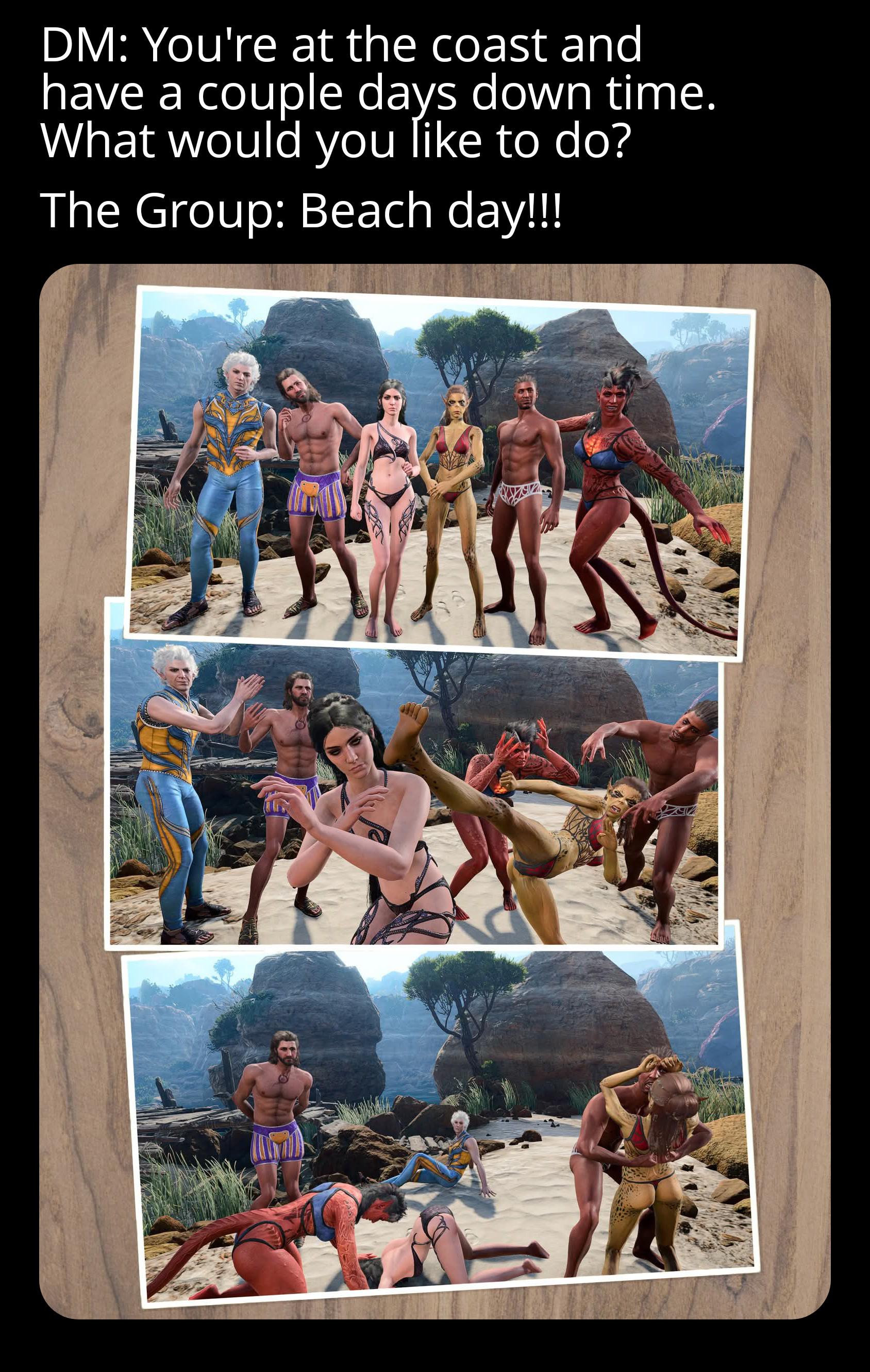 DM: You're at the coast and have a couple days down time. What would you like to do? The Group: Beach day!!!