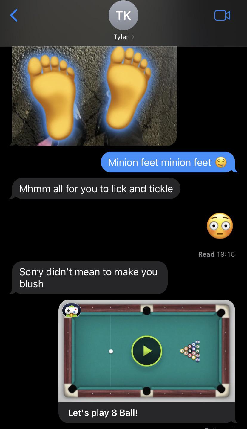 TK Tyler > Minion feet minion feet Mhmm all for you to lick and tickle Sorry didn't mean to make you blush Let's play 8 Ball! Read 19:18