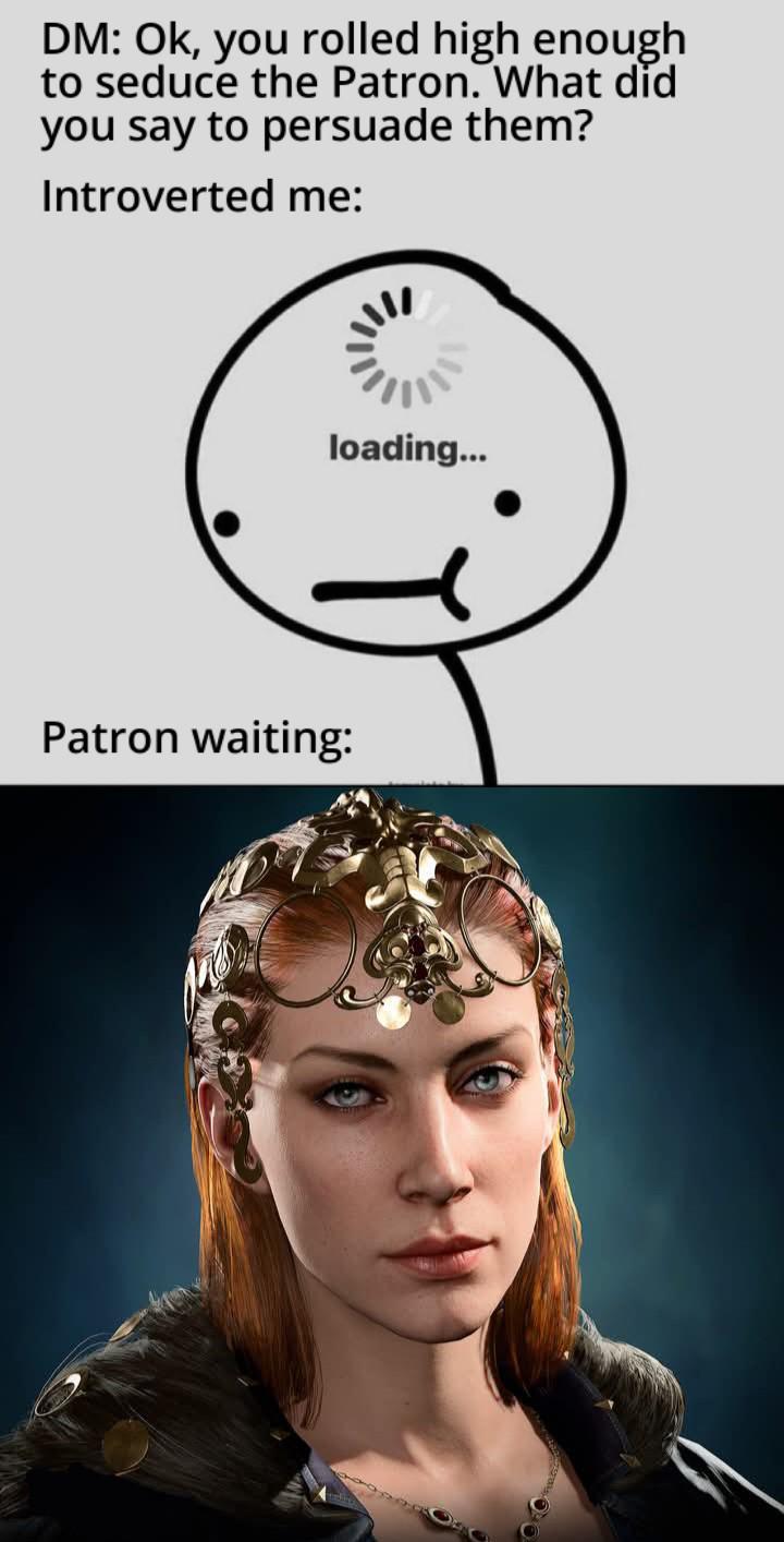DM: Ok, you rolled high enough to seduce the Patron. What did you say to persuade them? Introverted me: loading... Patron waiting: