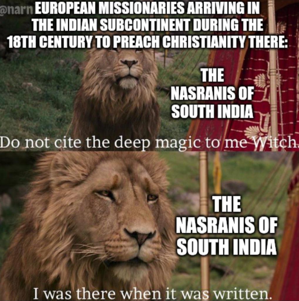 @narn EUROPEAN MISSIONARIES ARRIVING IN THE INDIAN SUBCONTINENT DURING THE 18TH CENTURY TO PREACH CHRISTIANITY THERE: THE NASRANIS OF SOUTH INDIA Do not cite the deep magic to me Witch. THE NASRANIS OF SOUTH INDIA I was there when it was written.