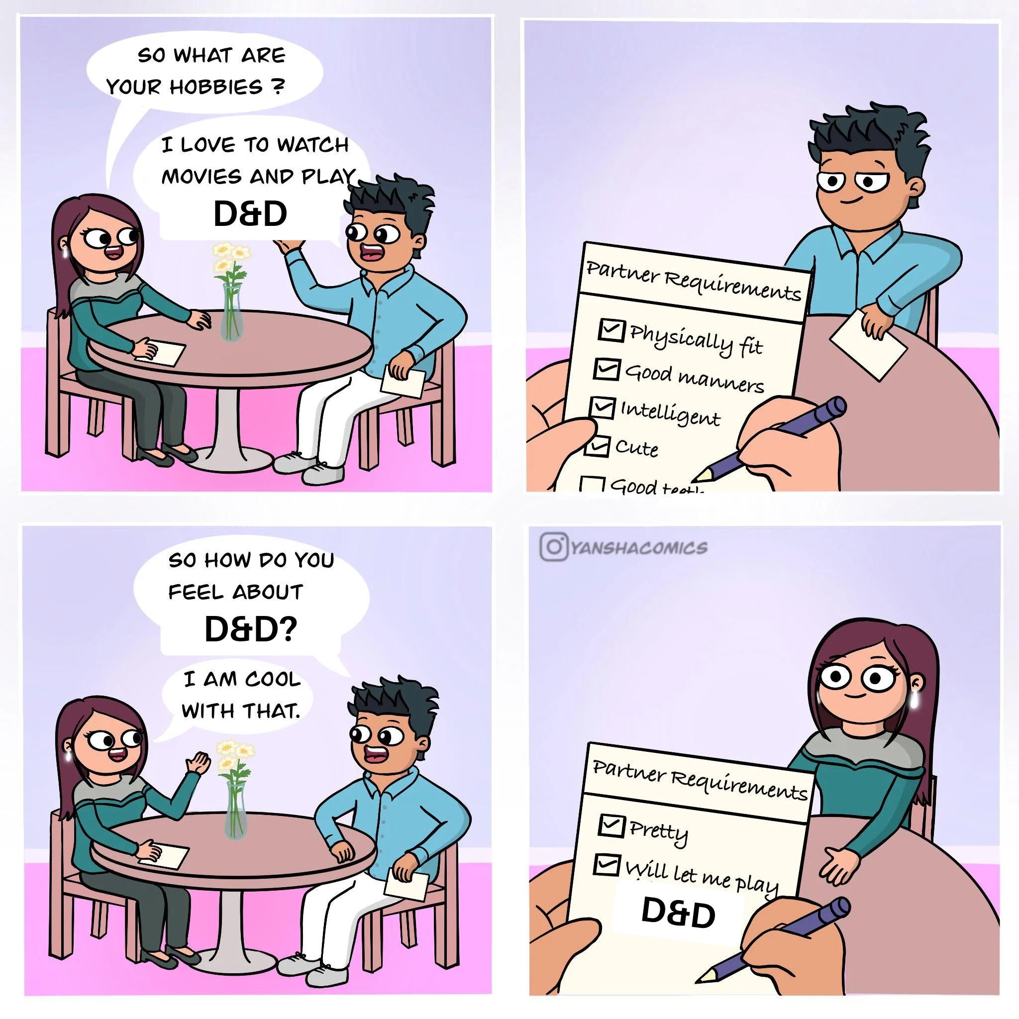 SO WHAT ARE YOUR HOBBIES ? I LOVE TO WATCH M MOVIES AND PLAY. D&D SO HOW DO YOU FEEL ABOUT D&D? I AM COOL WITH THAT. Partner Requirements Physically fit Good manners Intelligent Cute Good toot!. OYANSHACOMICS Partner Requirements ✓ Pretty Will let me play D&D