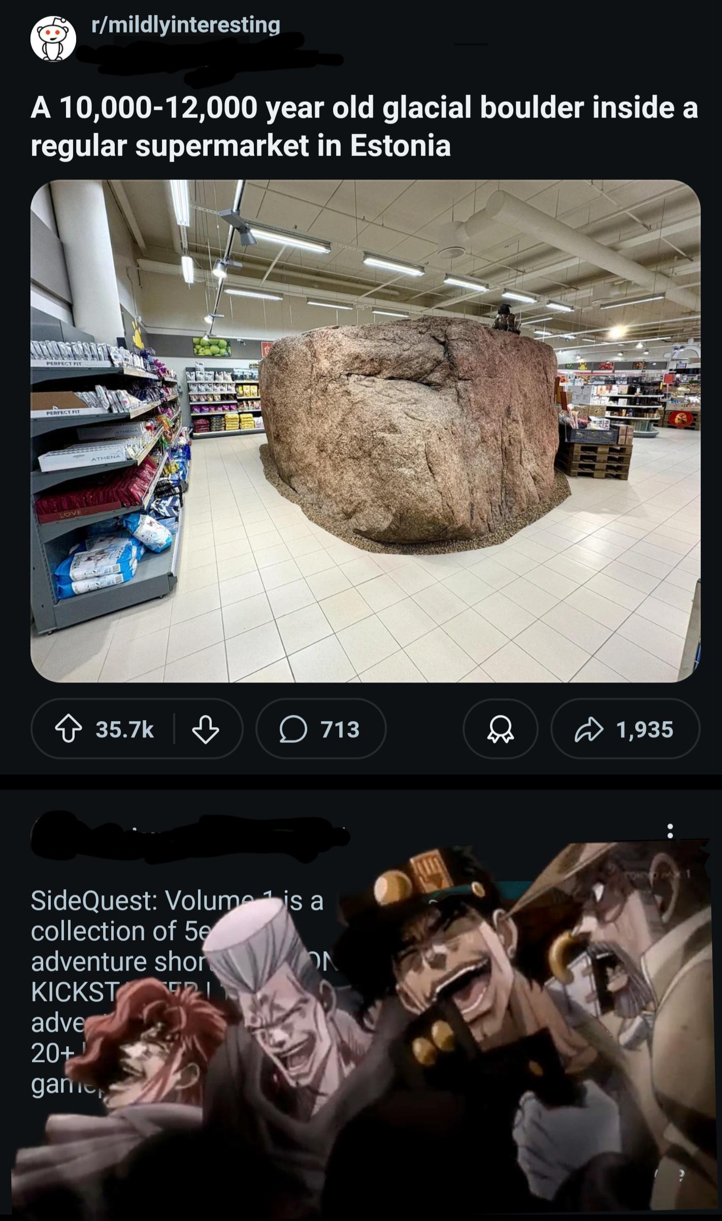 r/mildlyinteresting A 10,000-12,000 year old glacial boulder inside a regular supermarket in Estonia PERFECT FIT PERFECT FIT LOVE ATHENA 35.7k 713 1,935 SideQuest: Volume 1 is a collection of 5e adventure shor ON KICKST 521 adve 20+ game