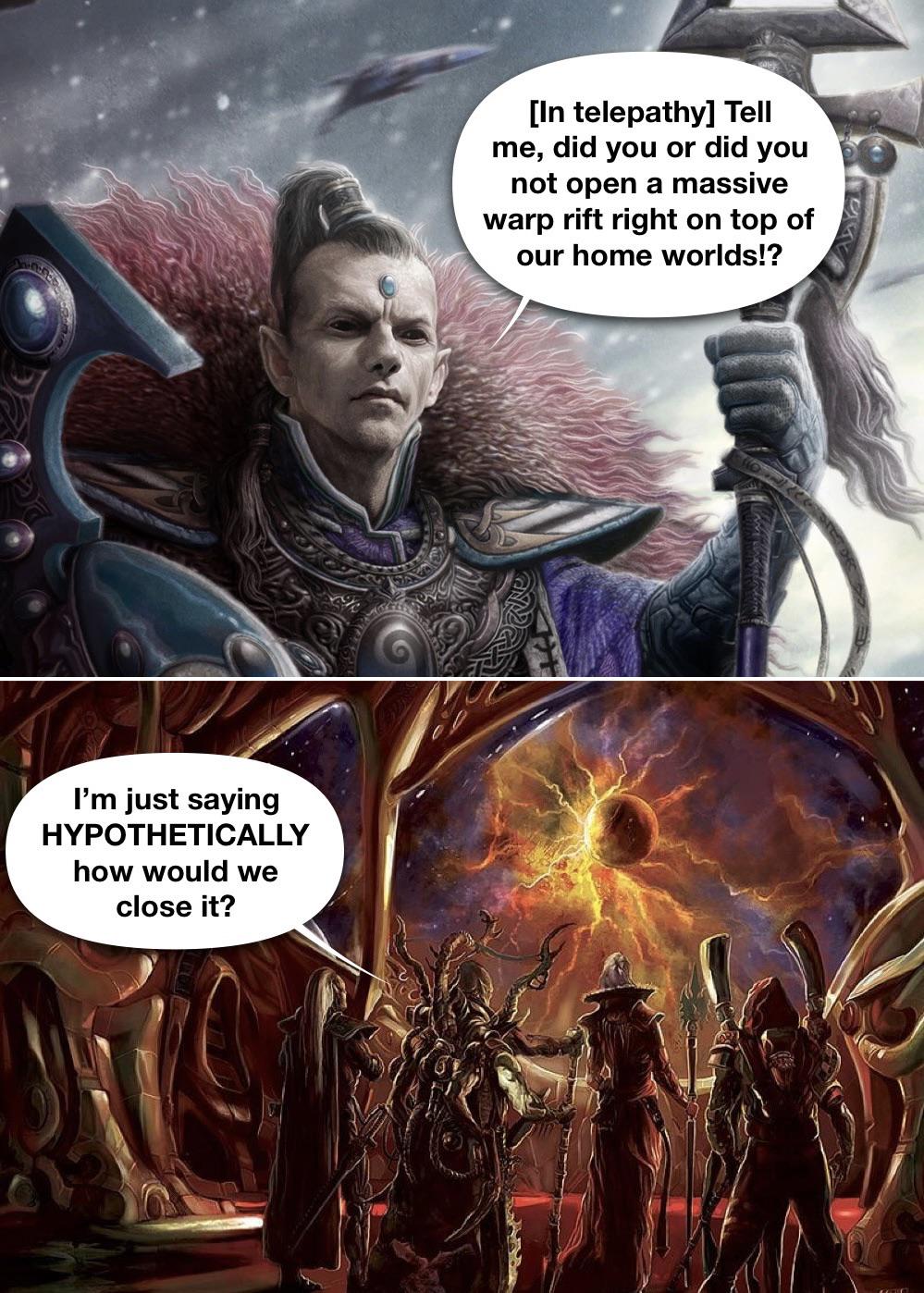 I'm just saying HYPOTHETICALLY how would we close it? [In telepathy] Tell me, did you or did you not open a massive warp rift right on top of our home worlds!?
