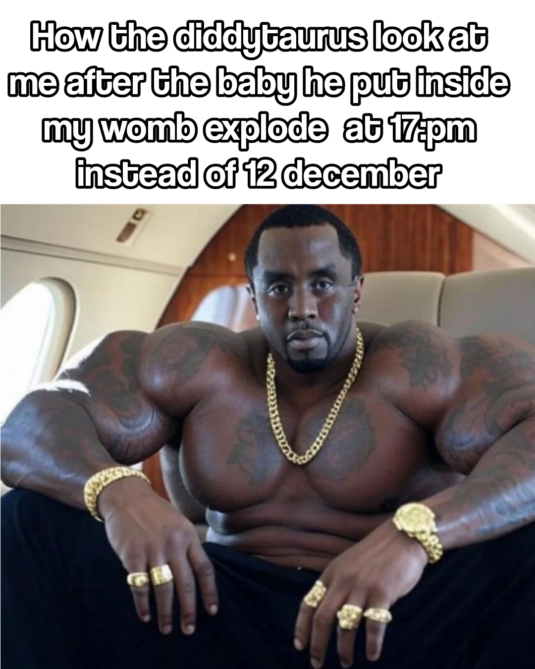 How the diddytaurus look at me after the baby he put inside my womb explode at 17.pm instead of 12 december