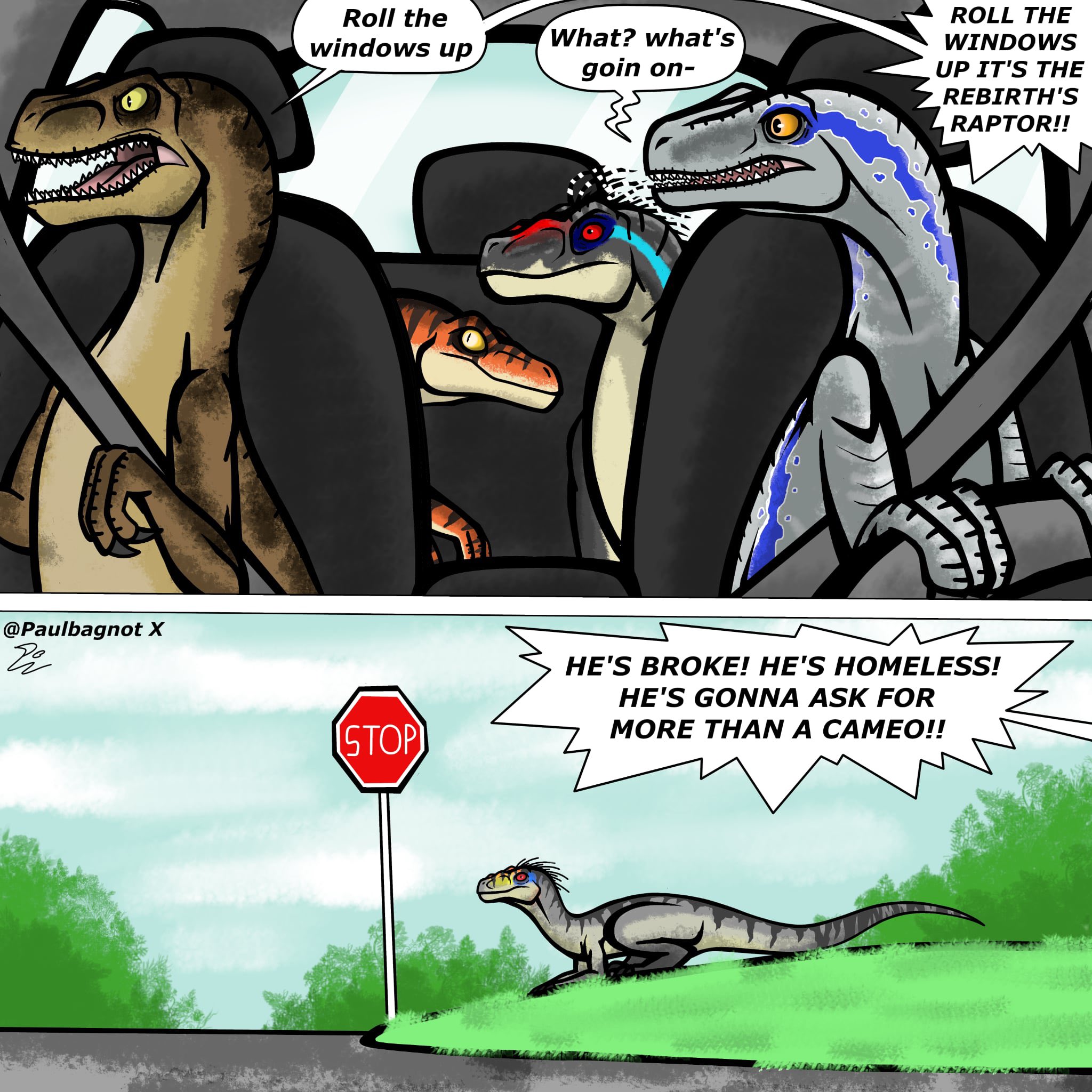 @Paulbagnot X E Roll the windows up What? what's goin on- ROLL THE WINDOWS UP IT'S THE REBIRTH'S RAPTOR!! [STOP】 HE'S BROKE! HE'S HOMELESS! HE'S GONNA ASK FOR MORE THAN A CAMEO!!
