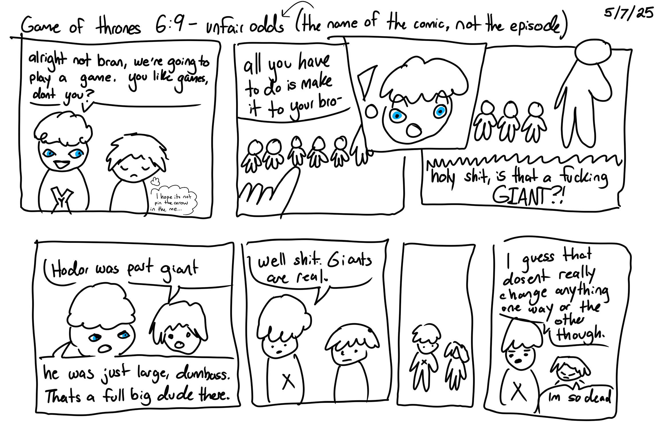 Game of thrones 6:9- unfail odds (the name of the comic, not the episode) alright not bran, we're going to play a game. you like games, don't you? hope its not pin the arrow in the me.... all you have to do is make it to your bro- ww ww w Hodor was past giant well s---. Giants are real www wwwww h--------, is that a f------ GIANT?! that I guess dosent really change anything way other one or the though he was just large, dumbass. Thats a full big dude there. X Im so dead 5/7/25