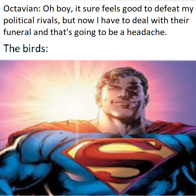 Octavian: Oh boy, it sure feels good to defeat my political rivals, but now I have to deal with their funeral and that's going to be a headache. The birds: