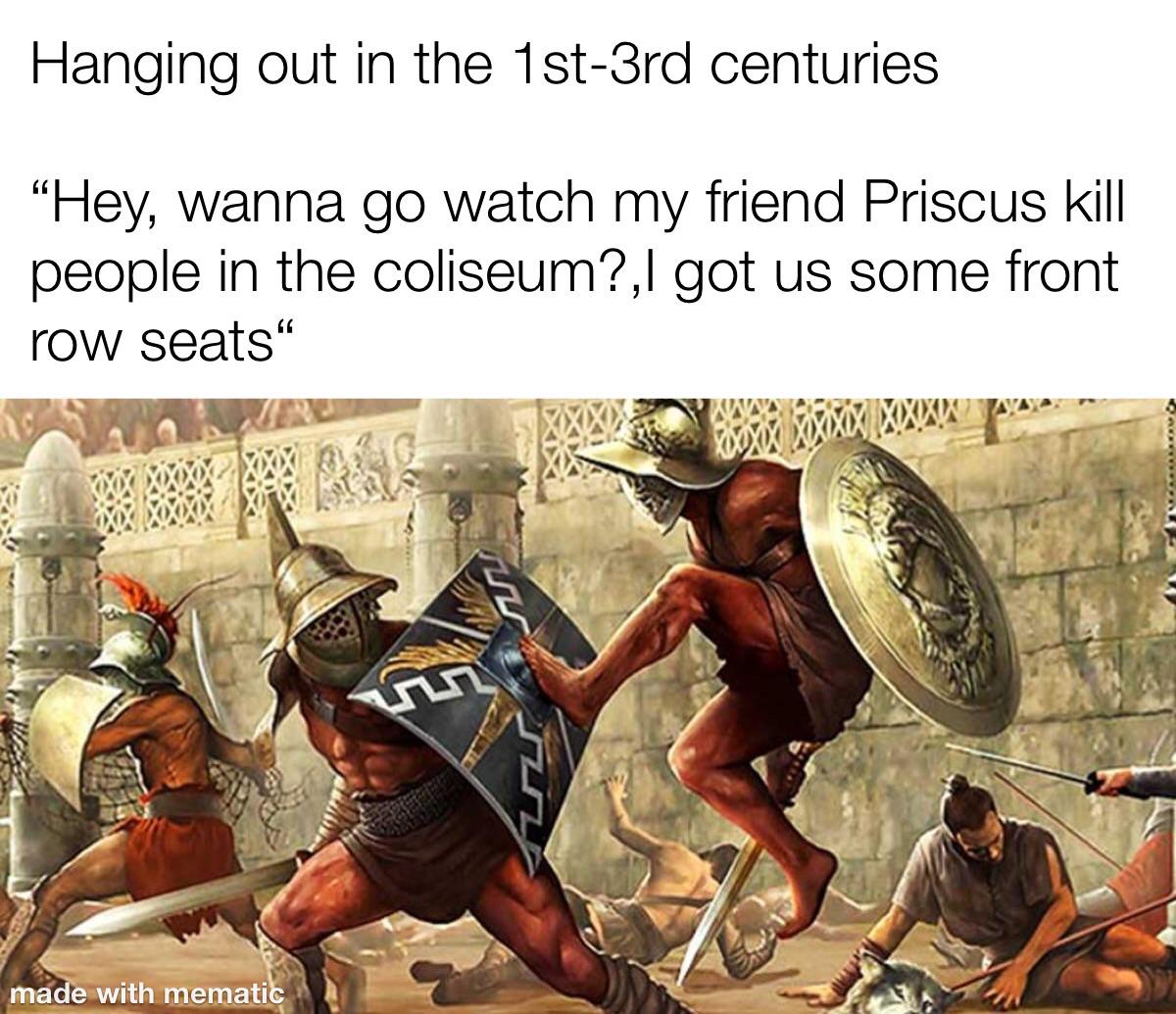 Hanging out in the 1st-3rd centuries. "Hey, wanna go watch my friend Priscus kill people in the coliseum?, I got us some front row seats" made with mematic