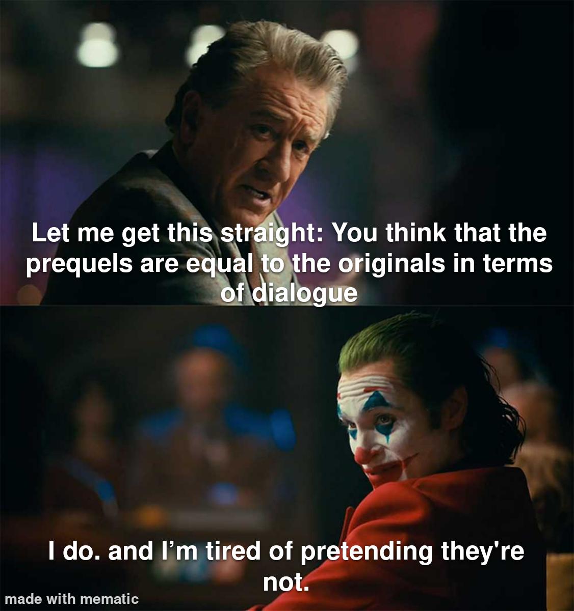 Let me get this straight: You think that the prequels are equal to the originals in terms of dialogue I do. and I'm tired of pretending they're not. made with mematic