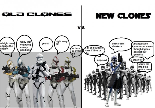 OLD CLONES VS NEW CLONES Allright men engage the enemy! enemy positions Copy that engaging yes sir right away sir orders recived sir die all of a sudden care if i live or nope.avi attack dem clankers ima question your orders even though it goes against our genetics crazy sir screw dis ima be a traitor now