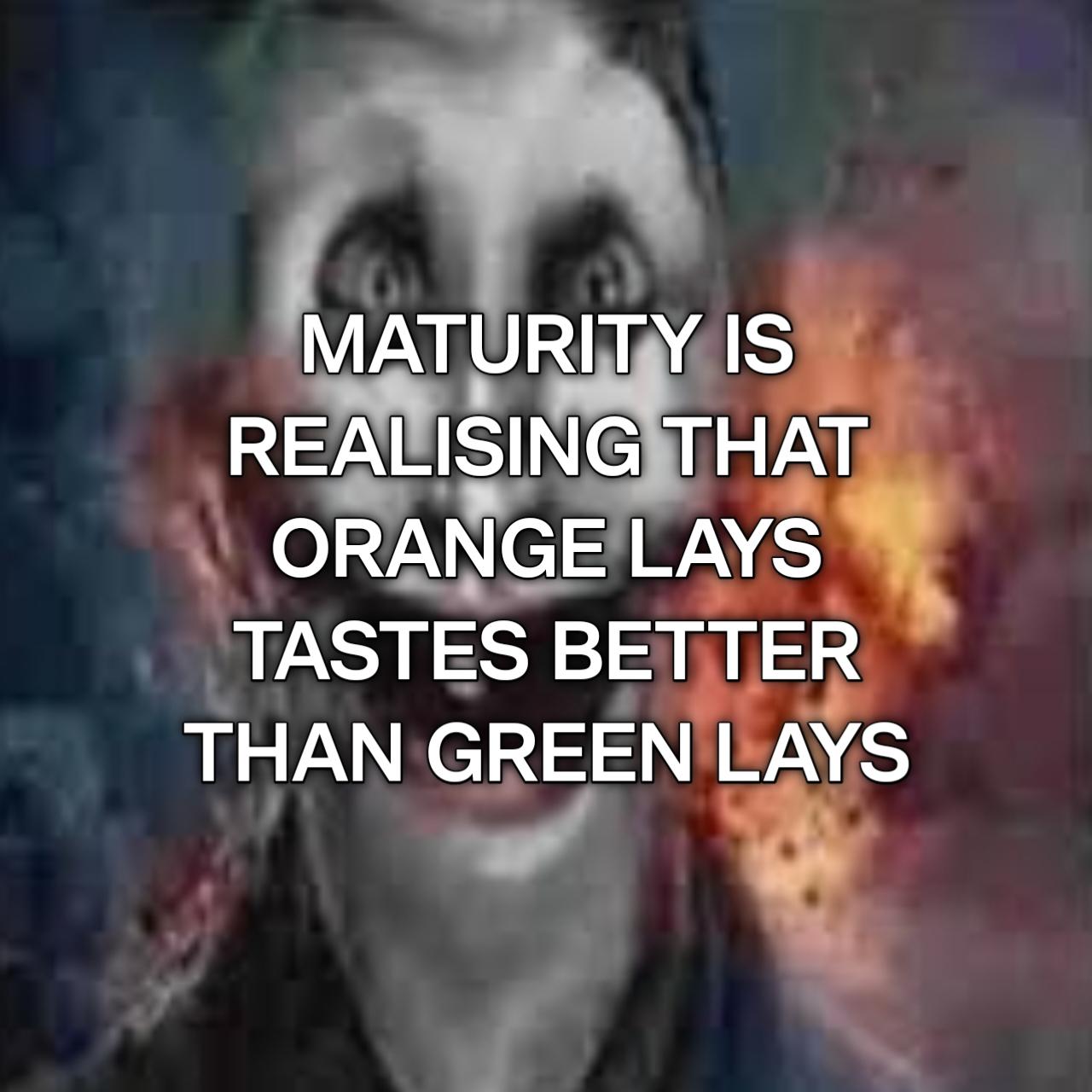 MATURITY IS REALISING THAT ORANGE LAYS TASTES BETTER THAN GREEN LAYS