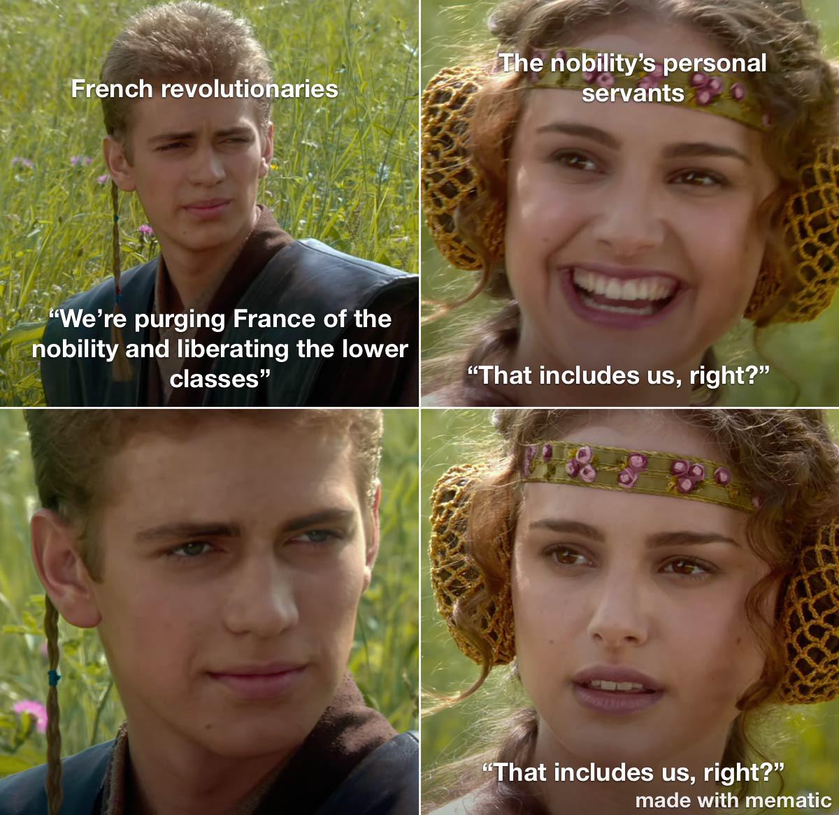 French revolutionaries "We're purging France of the nobility and liberating the lower classes" The nobility's personal servants "That includes us, right?" "That includes us, right?" made with mematic