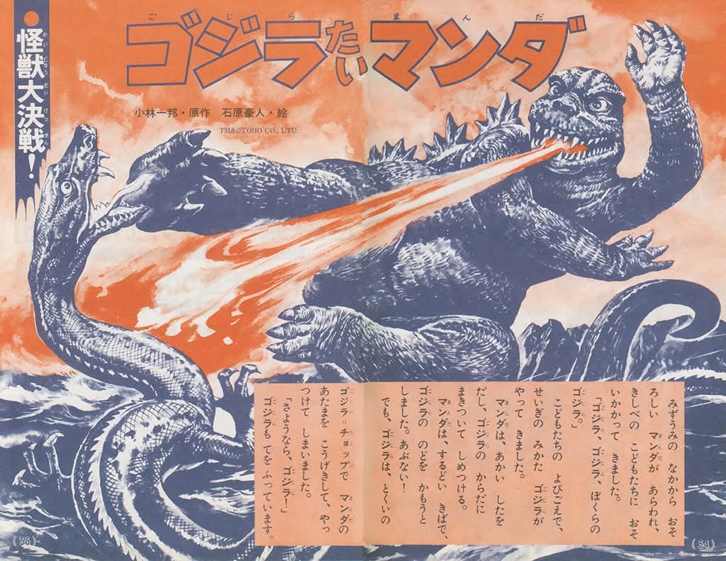 ゴジラマンダー TM&TOHO CO., LTD. 小林一邦・原作 石原豪人・絵 ●怪獣大決戦 みずうみのなかから おそ ろしいマンダがあらわれ、 「ゴジラ」 きしべのこどもたちに おそ いかかってきました。 「ゴジラ、ゴジラ、ぼくらの こどもたちのよびごえで、 せいぎのみかた ゴジラが やってきました。 マンダは、あかいしたを だし、ゴジラのからだに まきついてしめつける。 マンダは、するどい きばで、 ゴジラののどをかもうと しました。あぶない! でも、ゴジラは、とくいの ゴジラ=チョップで マンダの あたまを こうげきして、やっ つけてしまいました。 「さようなら、ゴジラ!」 ゴジラもてをふっています。