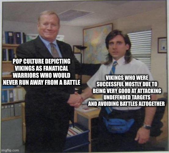POP CULTURE DEPICTING VIKINGS AS FANATICAL WARRIORS WHO WOULD NEVER RUN AWAY FROM A BATTLE VIKINGS WHO WERE SUCCESSFUL MOSTLY DUE TO BEING VERY GOOD AT ATTACKING UNDEFENDED TARGETS AND AVOIDING BATTLES ALTOGETHER imgflip.com