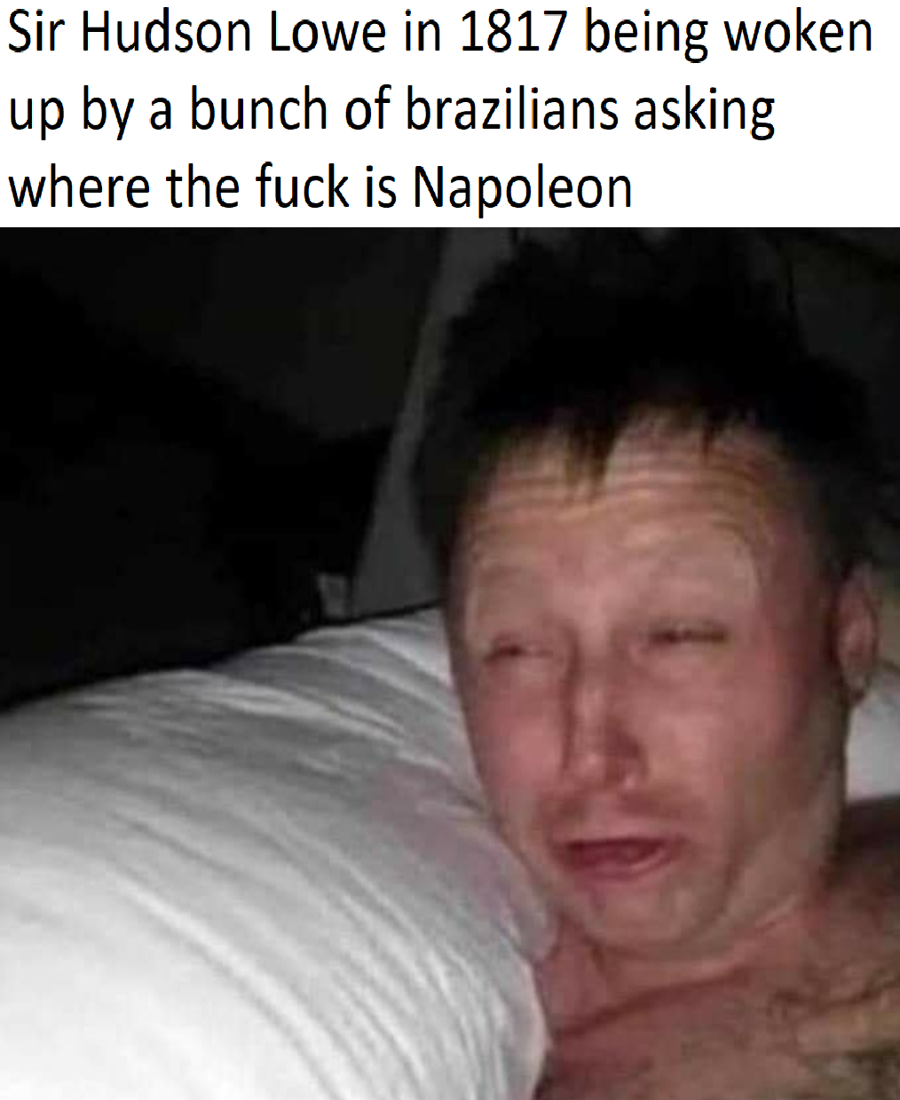 Sir Hudson Lowe in 1817 being woken up by a bunch of brazilians asking where the f--- is Napoleon