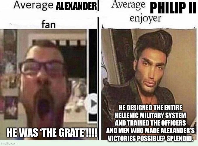 Average ALEXANDER Average PHILIP II fan enjoyer HE DESIGNED THE ENTIRE HELLENIC MILITARY SYSTEM AND TRAINED THE OFFICERS HE WAS 'THE GRATE!!!! AND MEN WHO MADE ALEXANDER'S VICTORIES POSSIBLE? SPLENDID. imgflip.com