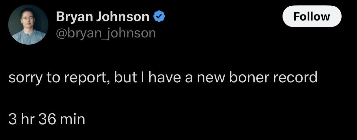 Bryan Johnson @bryan_johnson Follow sorry to report, but I have a new boner record 3 hr 36 min