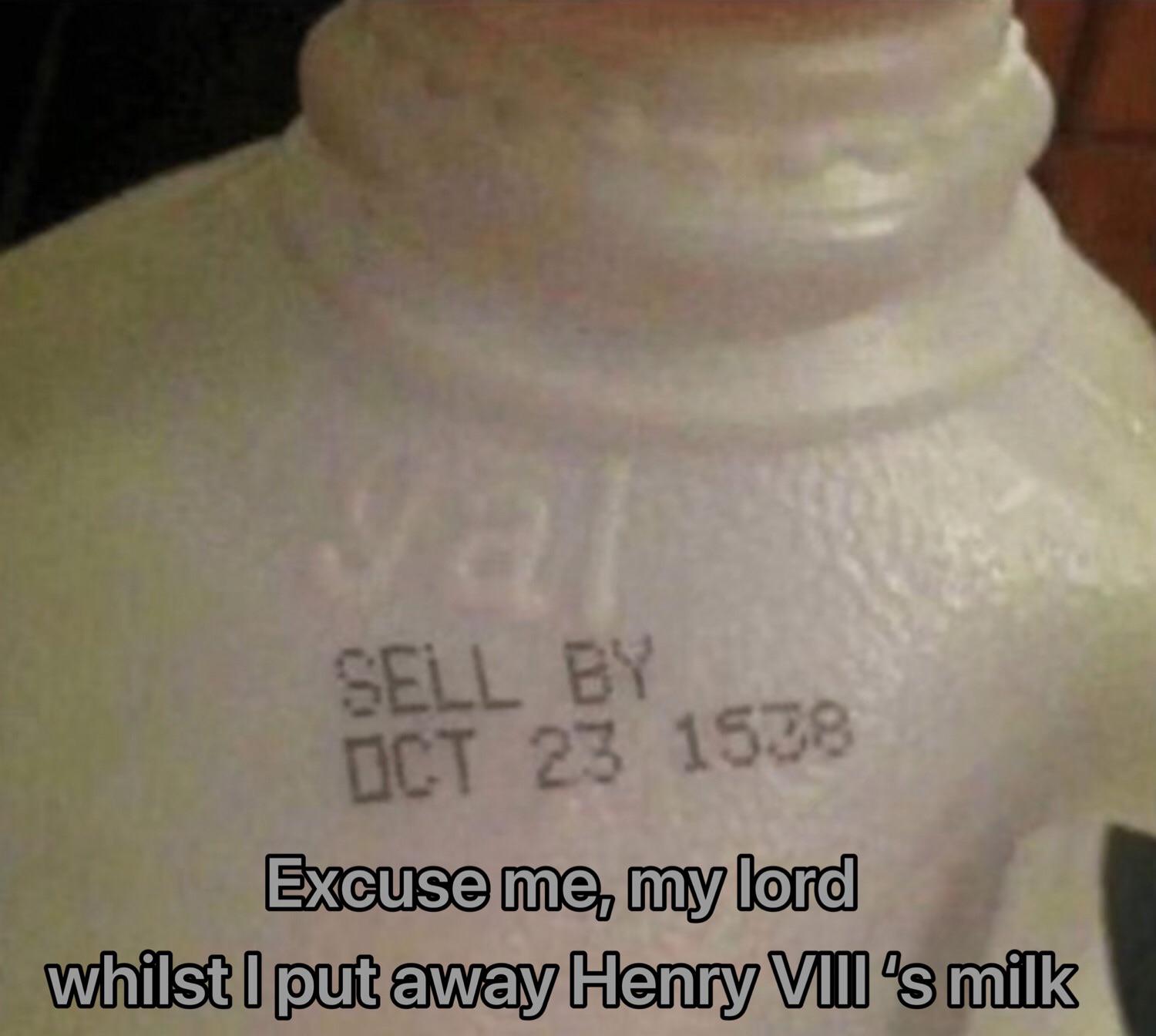 yal SELL BY OCT 23 1538 Excuse me, my lord whilst I put away Henry VIII's milk