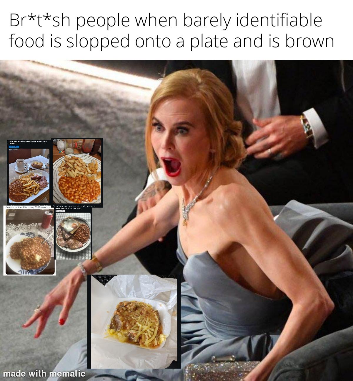 Br*t*sh people when barely identifiable food is slopped onto a plate and is brown 18.20 for blast with chips. Mar La Can you believe this is only 1300 calories made with mematic
