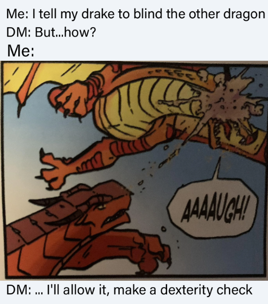 Me: I tell my drake to blind the other dragon DM: But...how? Me: m AAAAUGH! DM: ... I'll allow it, make a dexterity check