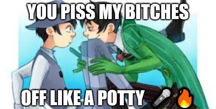 YOU PISS MY BITCHES OFF LIKE A POTTY