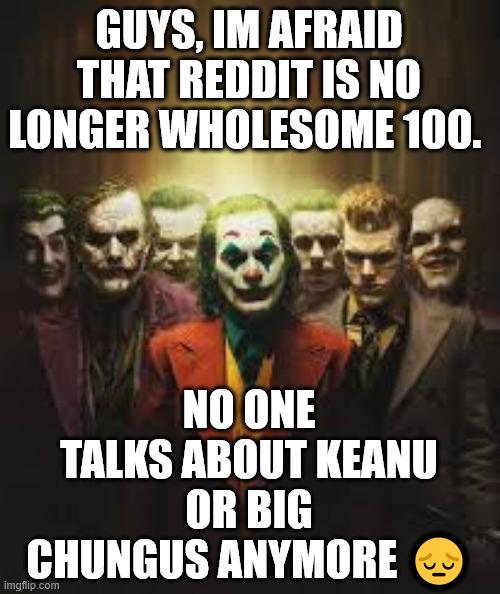 GUYS, IM AFRAID THAT REDDIT IS NO LONGER WHOLESOME 100. NO ONE TALKS ABOUT KEANU OR BIG CHUNGUS ANYMORE imgflip.com