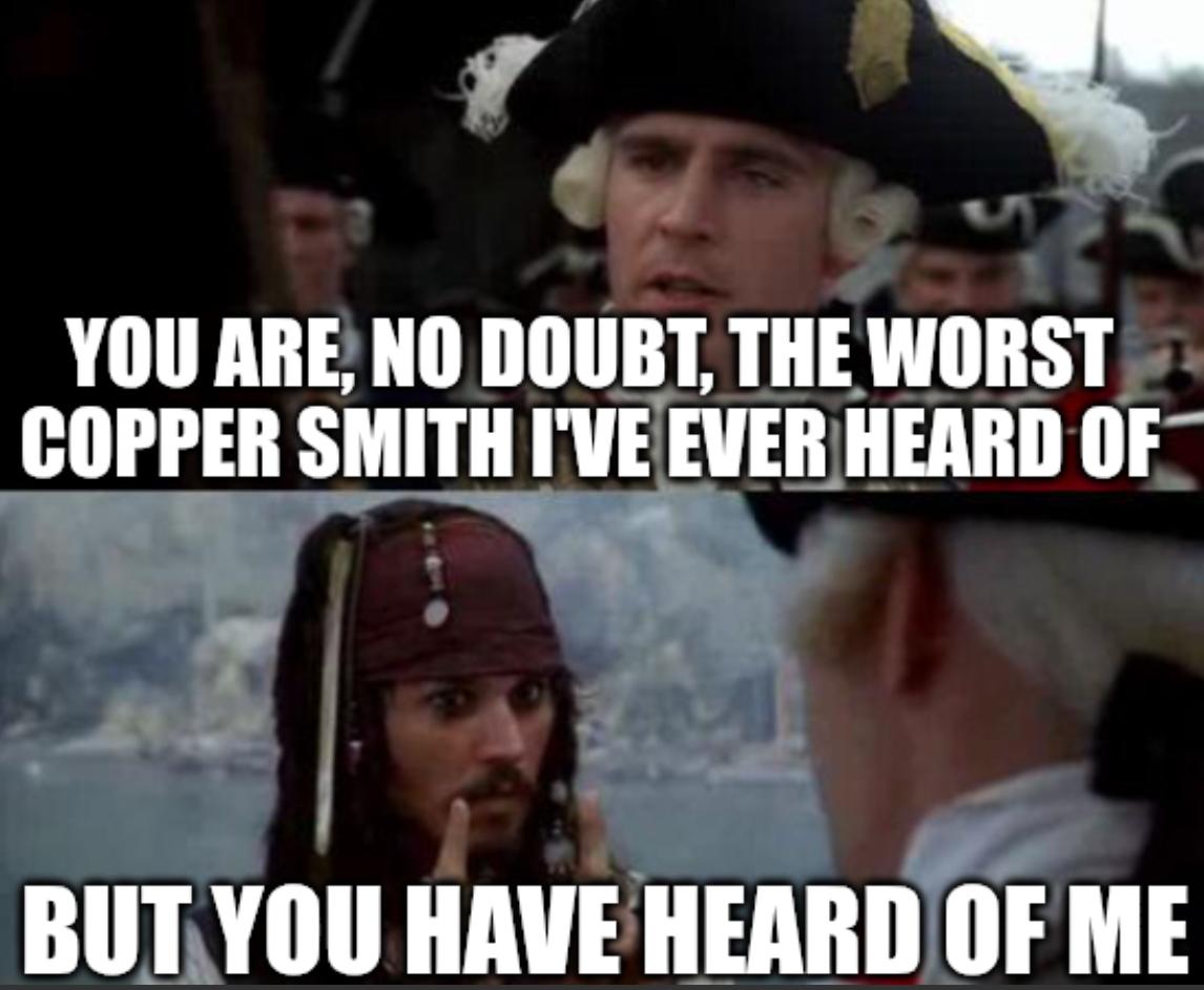 YOU ARE, NO DOUBT, THE WORST COPPER SMITH I'VE EVER HEARD OF BUT YOU HAVE HEARD OF ME