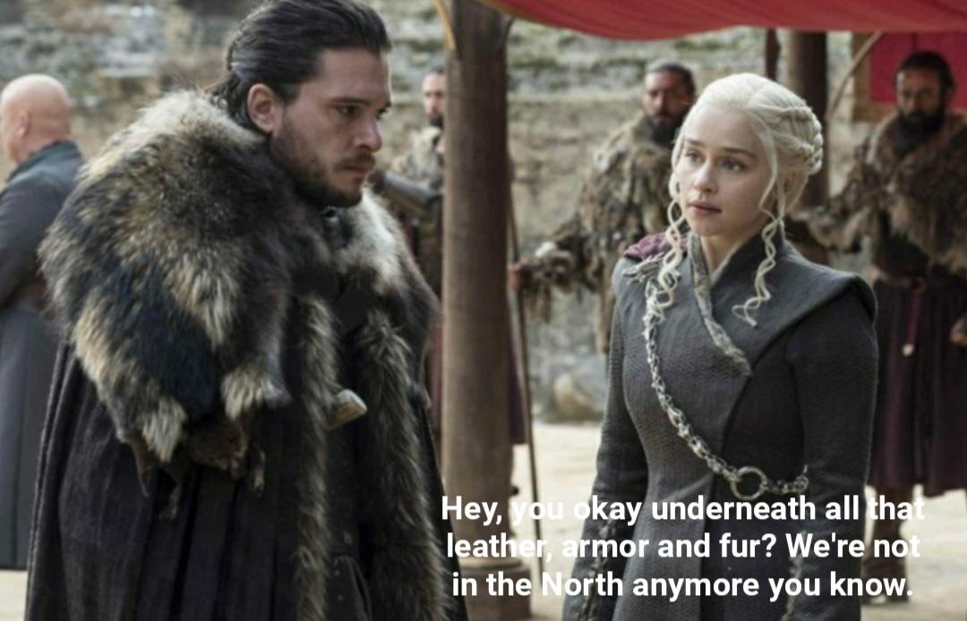 Hey, you okay underneath all tha leather, armor and fur? We're not in the North anymore you know.