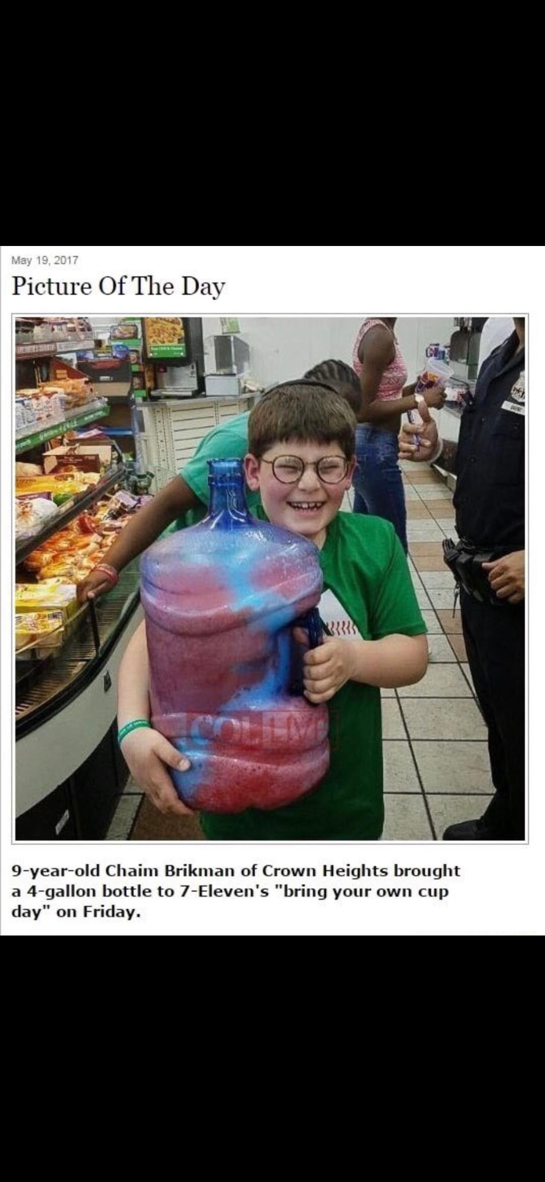 May 19, 2017 Picture Of The Day 9-year-old Chaim Brikman of Crown Heights brought a 4-gallon bottle to 7-Eleven's "bring your own cup day" on Friday.