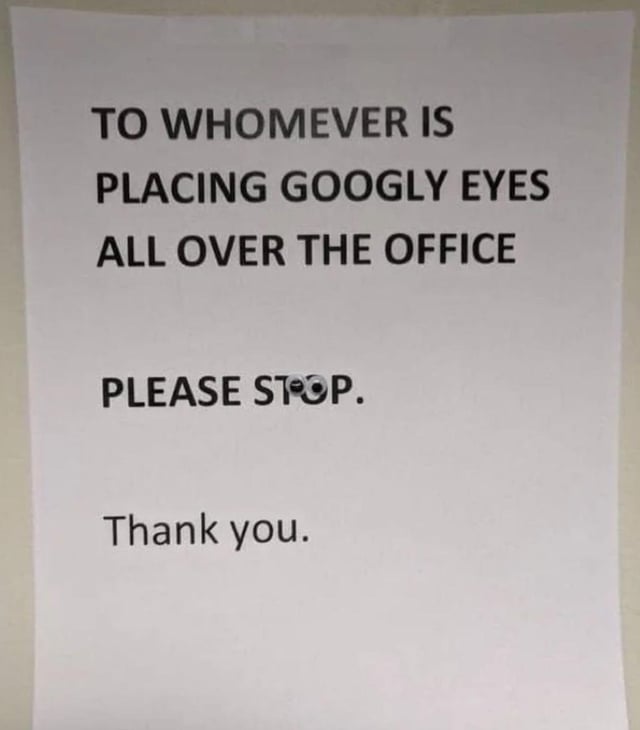 TO WHOMEVER IS PLACING GOOGLY EYES ALL OVER THE OFFICE PLEASE STOP. Thank you.