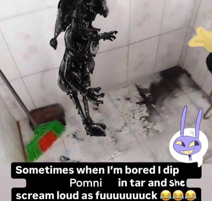 Sometimes when I'm bored I dip Pomni in tar and she scream loud as fuuuuuuucks