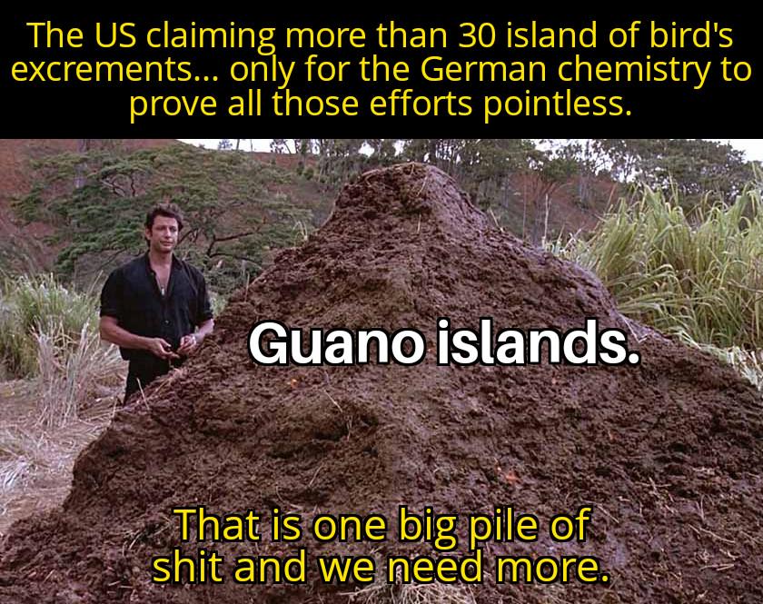 The US claiming more than 30 island of bird's excrements... only for the German chemistry to prove all those efforts pointless. Guano islands. That is one big pile of s--- and we need more.