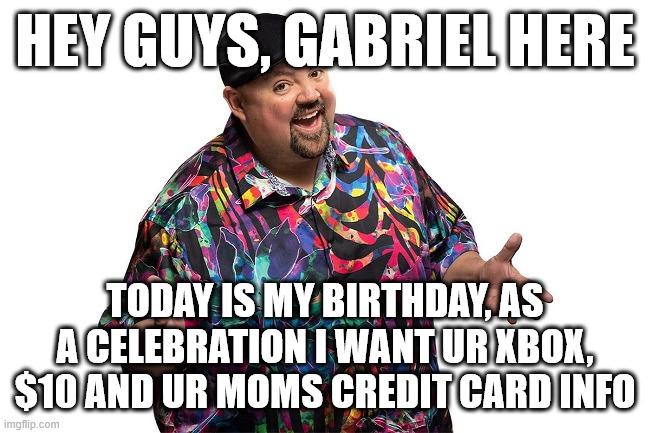 HEY GUYS, GABRIEL HERE TODAY IS MY BIRTHDAY, AS ACELEBRATION I WANT UR XBOX, $10 AND UR MOMS CREDIT CARD INFO imgflip.com