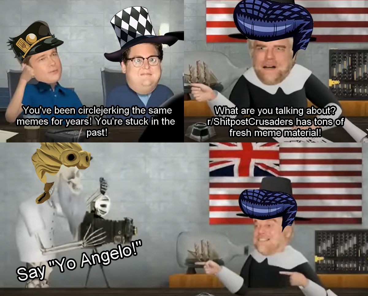 You've been circlejerking the same memes for years! You're stuck in the past! What are you talking about? r/ShitpostCrusaders has tons of fresh meme material! Say "Yo Angelo!"