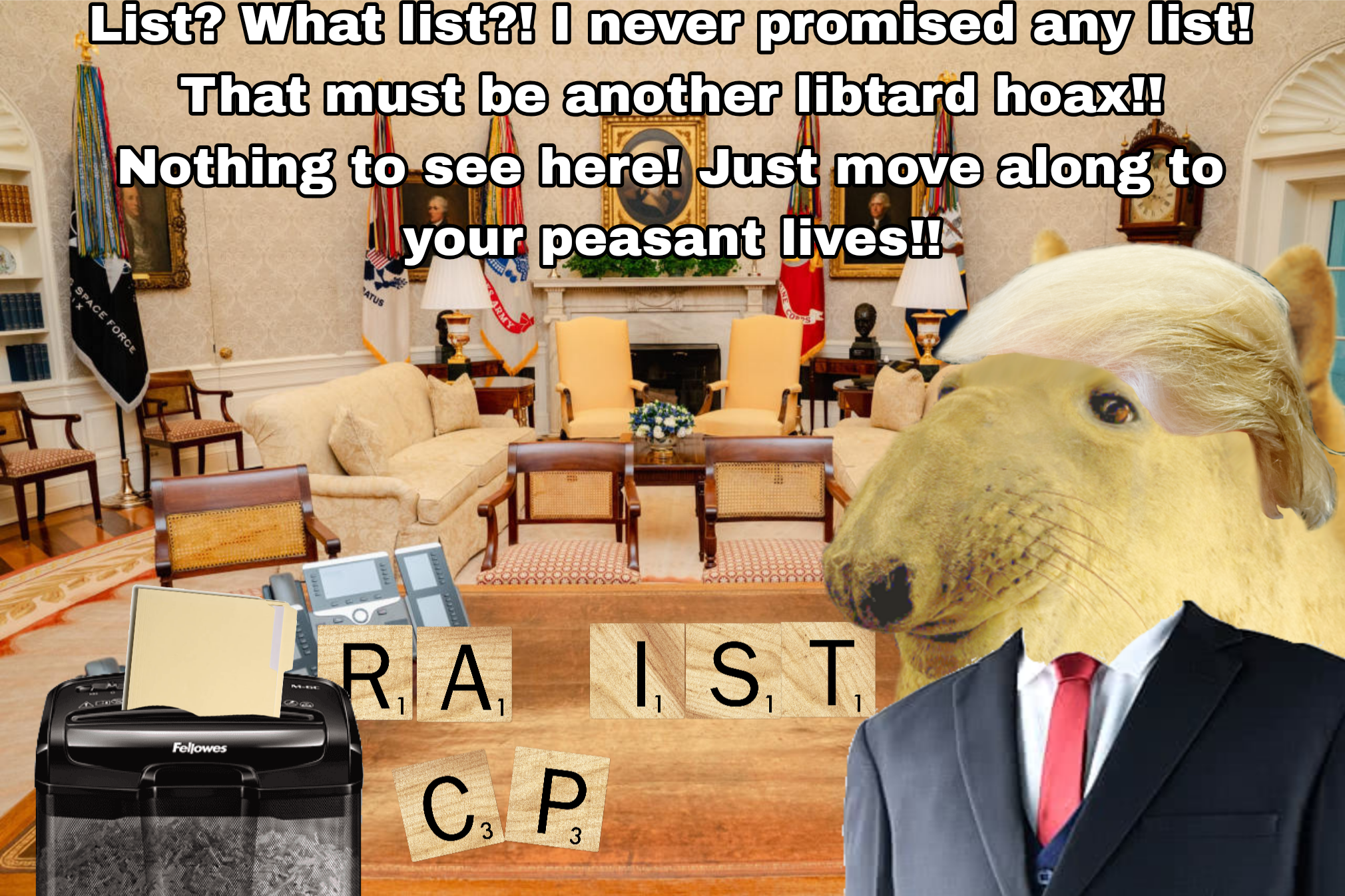List? What list?! I never promised any list! That must be another libtard hoax!! Nothing to see here! Just move along to your peasant lives!! SPACE FORCE ATUS Fellowes ARMY I, S, T,₁ 1 89 R. A. C. P 3